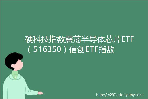 硬科技指数震荡半导体芯片ETF（516350）信创ETF指数（159540）等产品布局科技创新机遇